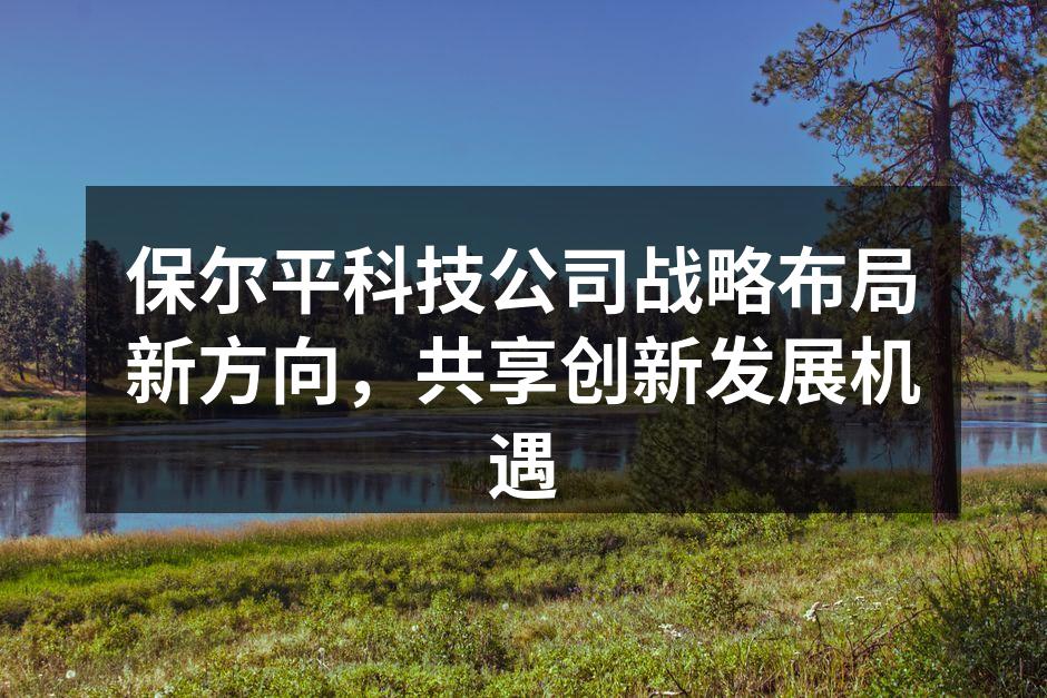 保尔平科技公司战略布局新方向,共享创新发