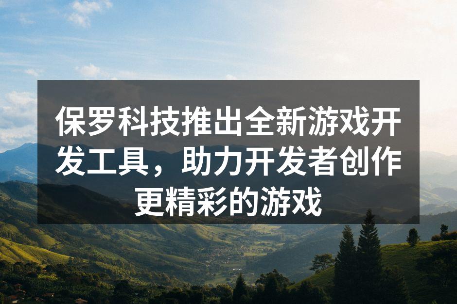 保罗科技推出全新游戏开发工具,助力开发者