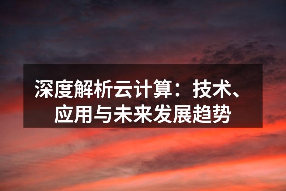 深度解析云计算:技术、应用与未来发展趋势