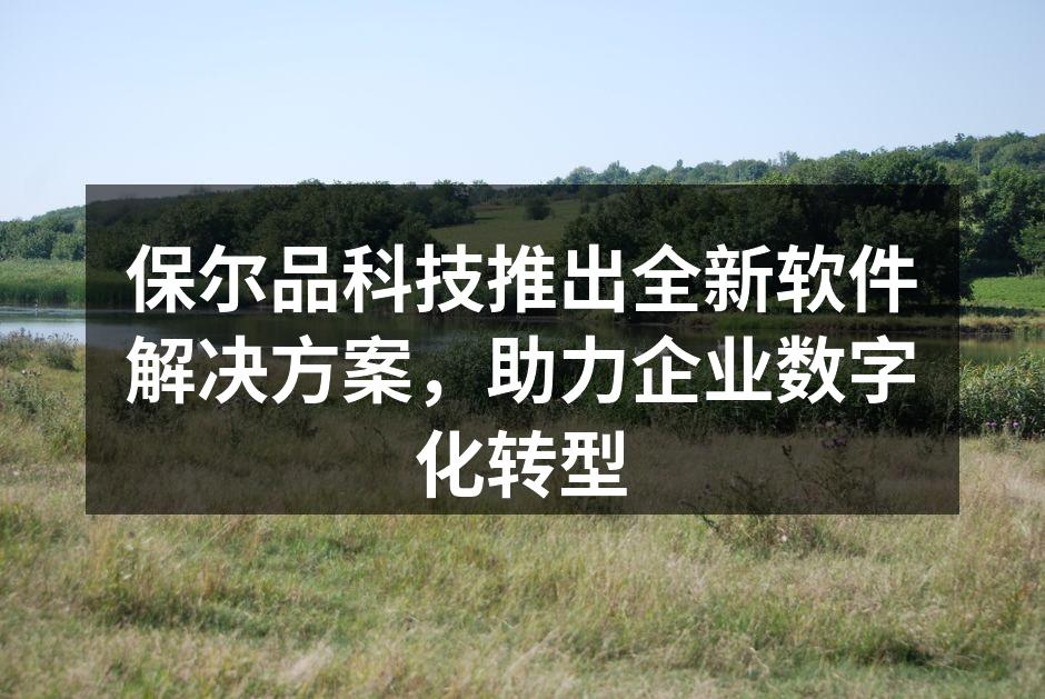 保尔品科技推出全新软件解决方案,助力企业